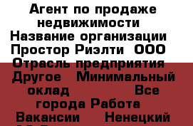 Агент по продаже недвижимости › Название организации ­ Простор-Риэлти, ООО › Отрасль предприятия ­ Другое › Минимальный оклад ­ 150 000 - Все города Работа » Вакансии   . Ненецкий АО,Великовисочное с.